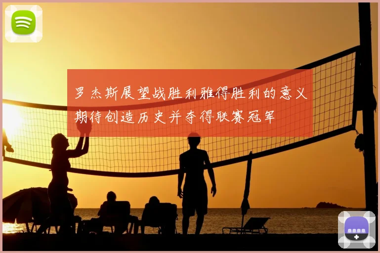 罗杰斯展望战胜利雅得胜利的意义期待创造历史并夺得联赛冠军