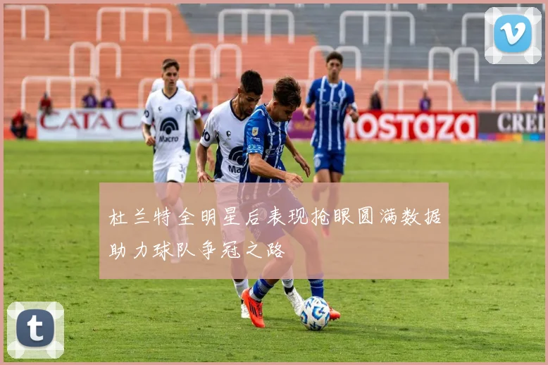杜兰特全明星后表现抢眼圆满数据助力球队争冠之路