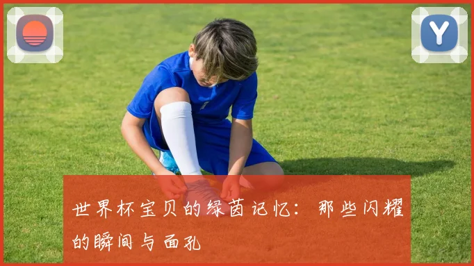 世界杯宝贝的绿茵记忆：那些闪耀的瞬间与面孔