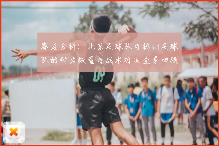赛后分析:北京足球队与杭州足球队的耐力较量与战术对决全景回顾