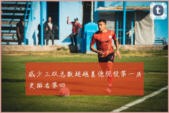 威少三双总数超越基德现役第一历史排名第四