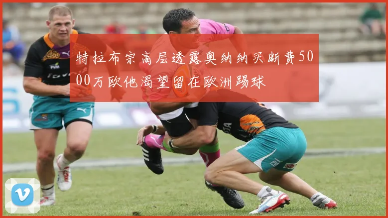 特拉布宗高层透露奥纳纳买断费5000万欧他渴望留在欧洲踢球