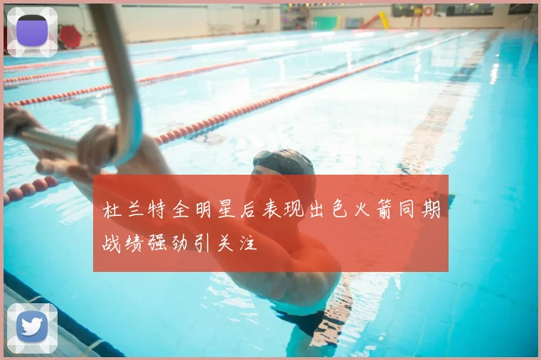 杜兰特全明星后表现出色火箭同期战绩强劲引关注