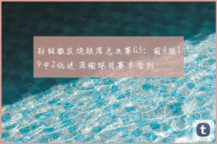 孙铭徽发烧缺席总决赛G5：前4场19中2低迷 若输球将赛季告别