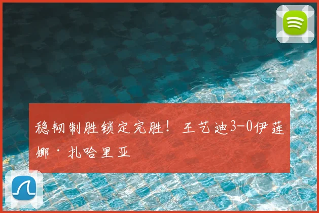 稳韧制胜锁定完胜！王艺迪3-0伊莲娜·扎哈里亚