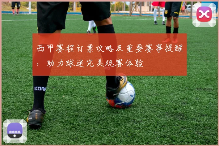 西甲赛程订票攻略及重要赛事提醒，助力球迷完美观赛体验