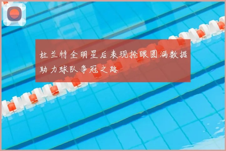 杜兰特全明星后表现抢眼圆满数据助力球队争冠之路