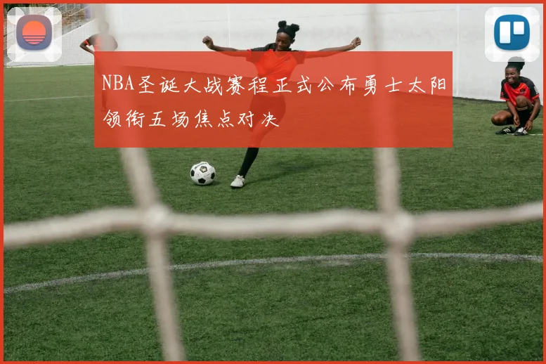 NBA圣诞大战赛程正式公布勇士太阳领衔五场焦点对决