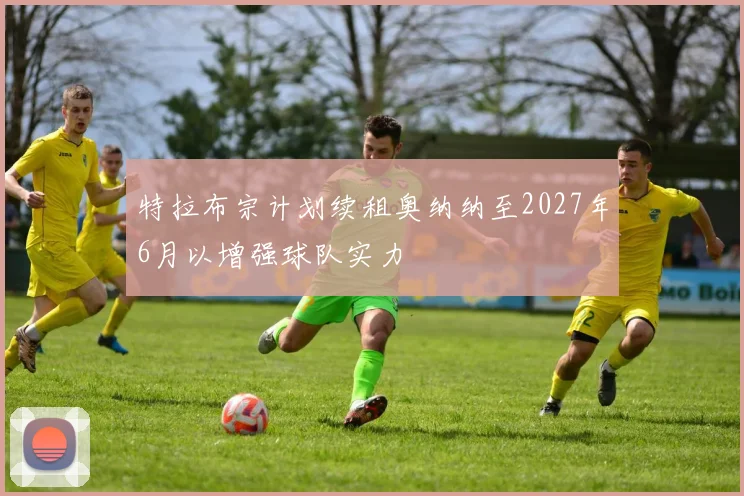特拉布宗计划续租奥纳纳至2027年6月以增强球队实力