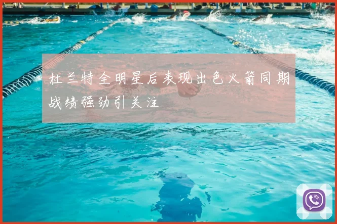 杜兰特全明星后表现出色火箭同期战绩强劲引关注