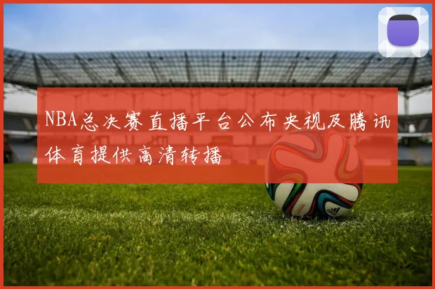 NBA总决赛直播平台公布央视及腾讯体育提供高清转播