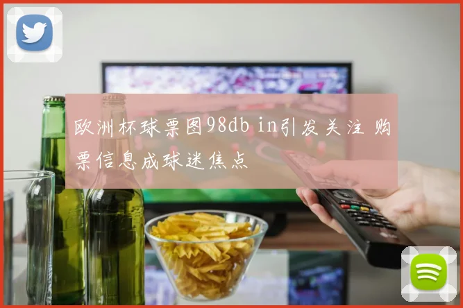 欧洲杯球票图98db in引发关注 购票信息成球迷焦点