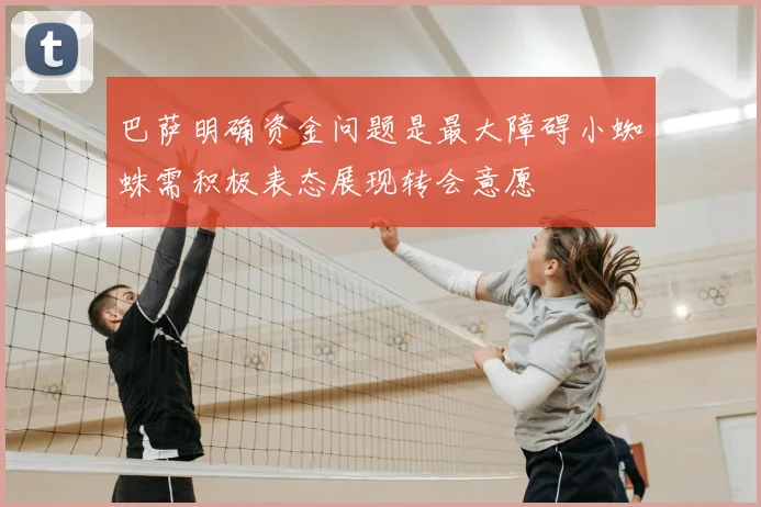 巴萨明确资金问题是最大障碍小蜘蛛需积极表态展现转会意愿