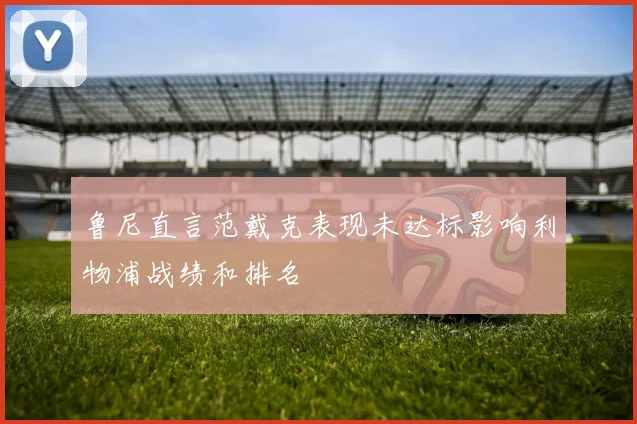 鲁尼直言范戴克表现未达标影响利物浦战绩和排名
