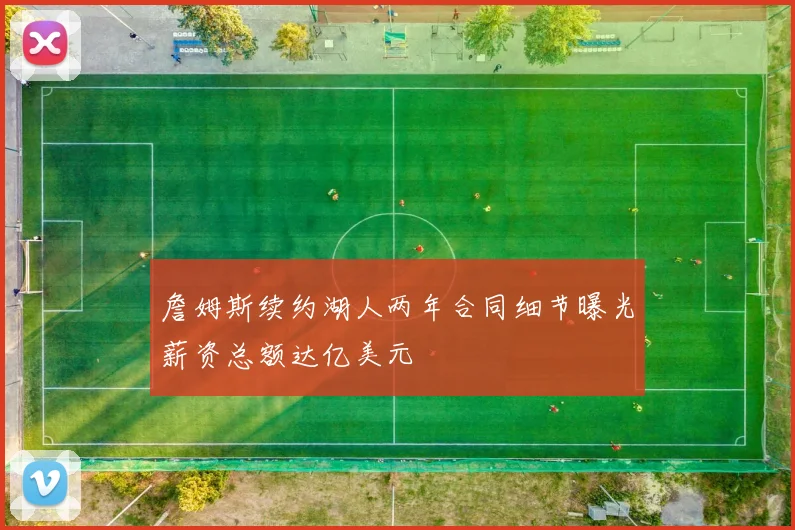 詹姆斯续约湖人两年合同细节曝光薪资总额达亿美元