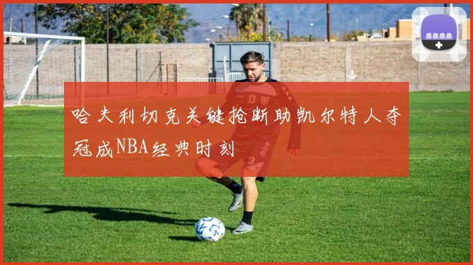 哈夫利切克关键抢断助凯尔特人夺冠成NBA经典时刻