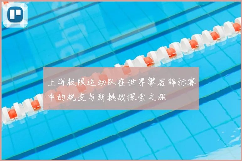上海极限运动队在世界攀岩锦标赛中的蜕变与新挑战探索之旅