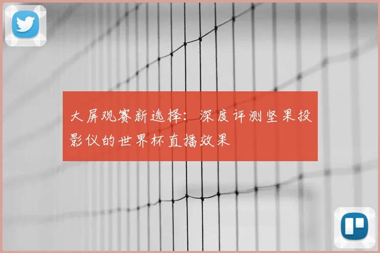 大屏观赛新选择：深度评测坚果投影仪的世界杯直播效果