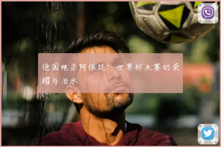 德国绝杀阿根廷：世界杯决赛的荣耀与泪水