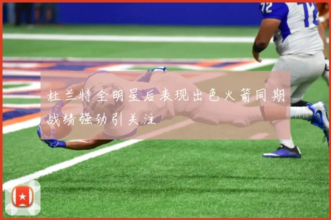 杜兰特全明星后表现出色火箭同期战绩强劲引关注