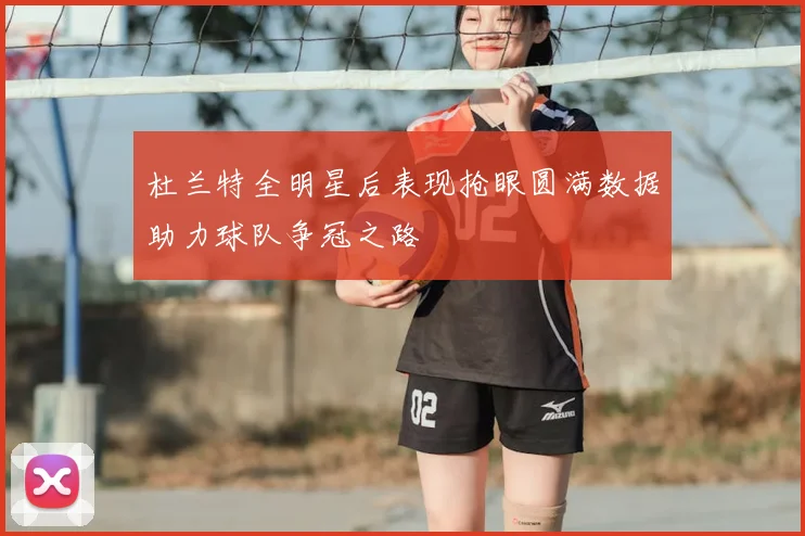 杜兰特全明星后表现抢眼圆满数据助力球队争冠之路