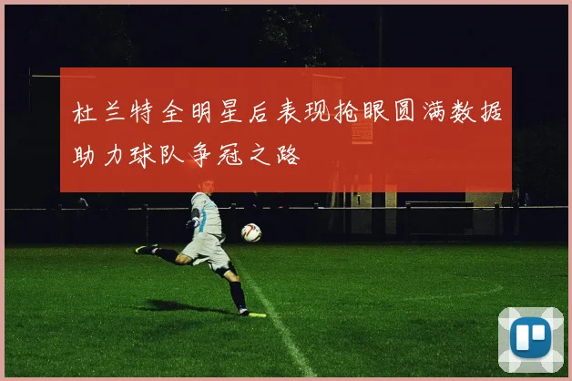 杜兰特全明星后表现抢眼圆满数据助力球队争冠之路