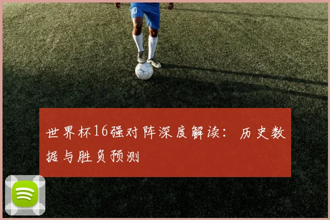 世界杯16强对阵深度解读：历史数据与胜负预测