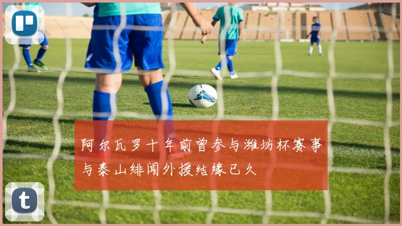 阿尔瓦罗十年前曾参与潍坊杯赛事与泰山绯闻外援结缘已久