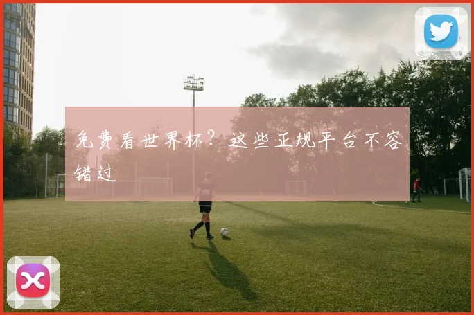 免费看世界杯？这些正规平台不容错过
