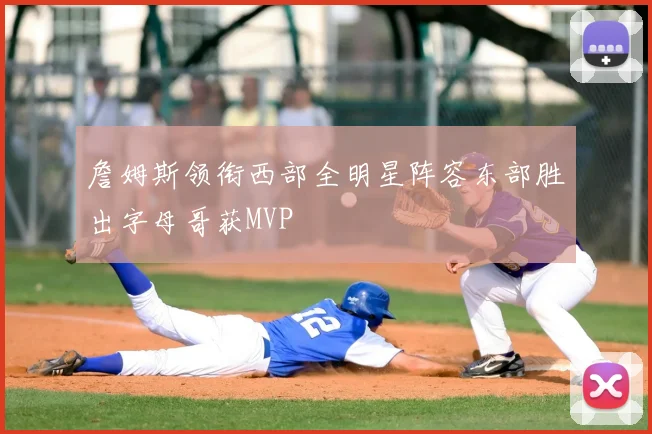 詹姆斯领衔西部全明星阵容东部胜出字母哥获MVP