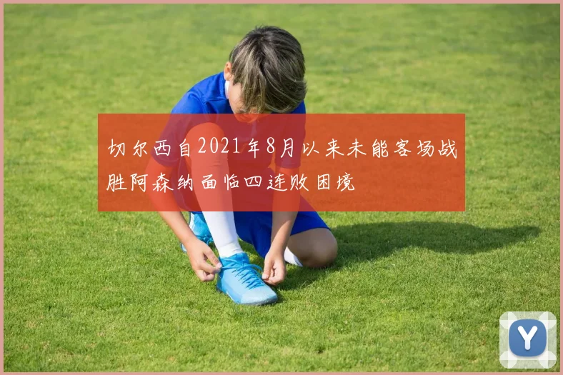 切尔西自2021年8月以来未能客场战胜阿森纳面临四连败困境