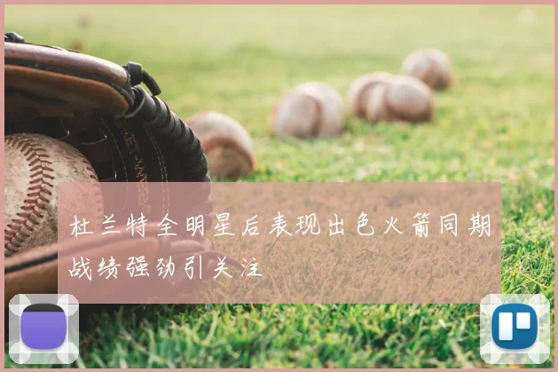 杜兰特全明星后表现出色火箭同期战绩强劲引关注