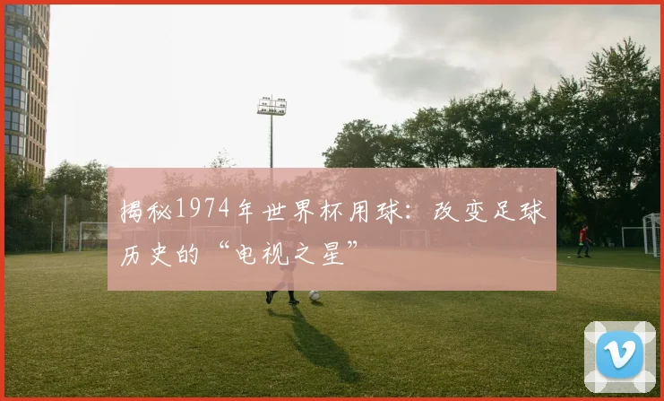 揭秘1974年世界杯用球：改变足球历史的“电视之星”