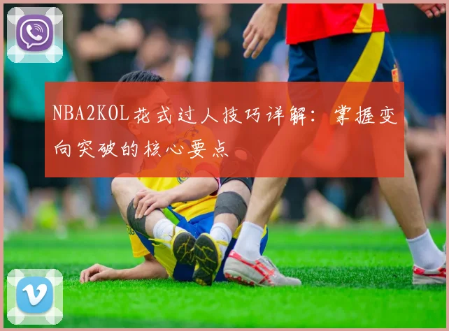 NBA2KOL花式过人技巧详解：掌握变向突破的核心要点