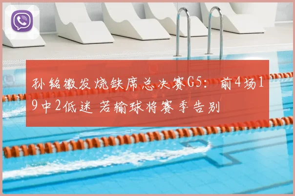 孙铭徽发烧缺席总决赛G5：前4场19中2低迷 若输球将赛季告别