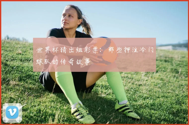 世界杯猜出组彩票：那些押注冷门球队的传奇故事
