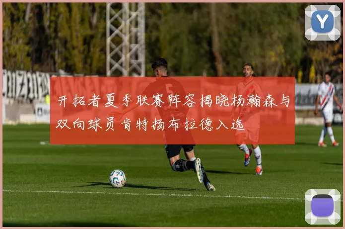 开拓者夏季联赛阵容揭晓杨瀚森与双向球员肯特扬布拉德入选