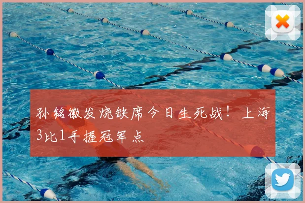 孙铭徽发烧缺席今日生死战！上海3比1手握冠军点