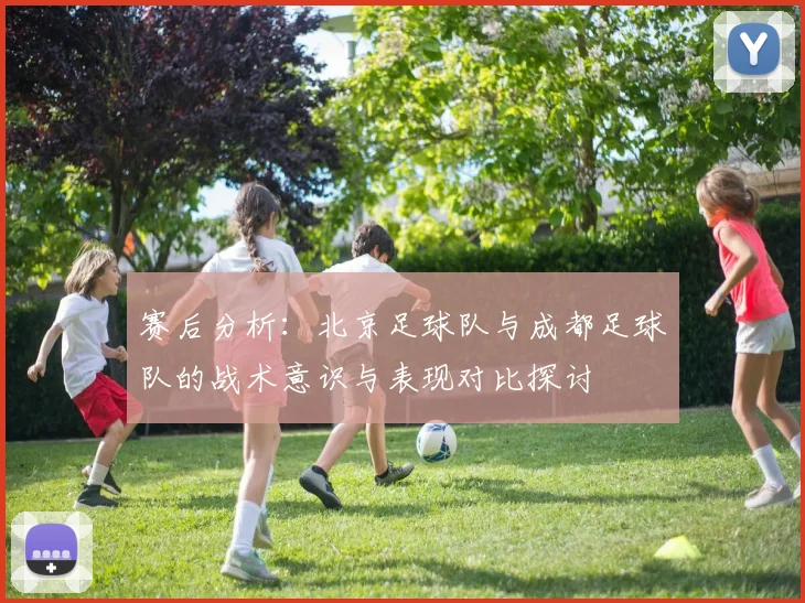 赛后分析:北京足球队与成都足球队的战术意识与表现对比探讨