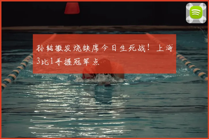 孙铭徽发烧缺席今日生死战！上海3比1手握冠军点