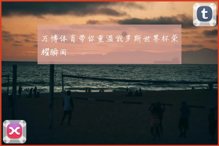 万博体育带你重温俄罗斯世界杯荣耀瞬间