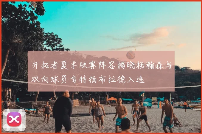 开拓者夏季联赛阵容揭晓杨瀚森与双向球员肯特扬布拉德入选