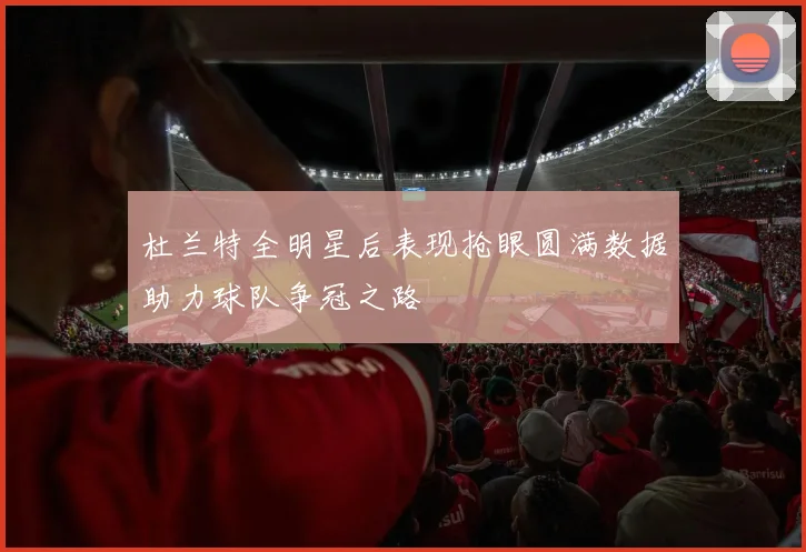 杜兰特全明星后表现抢眼圆满数据助力球队争冠之路