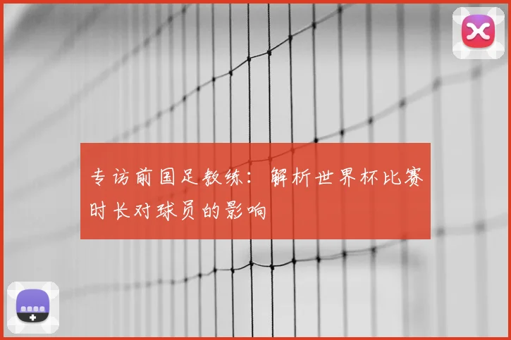 专访前国足教练：解析世界杯比赛时长对球员的影响