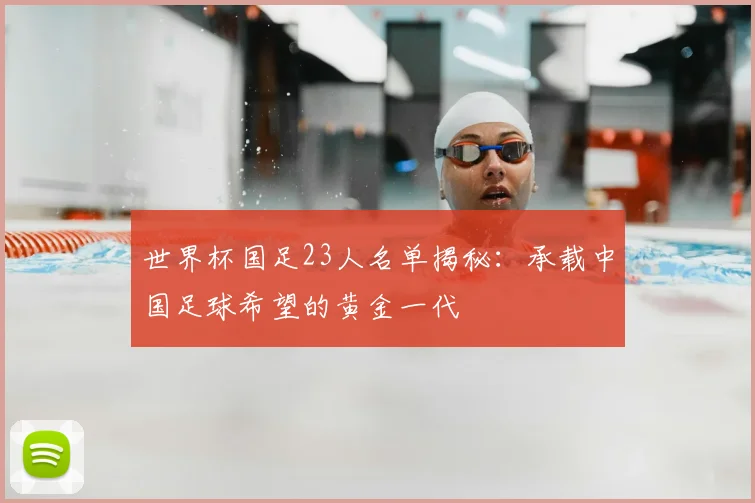 世界杯国足23人名单揭秘：承载中国足球希望的黄金一代