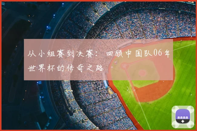 从小组赛到决赛：回顾中国队06年世界杯的传奇之路