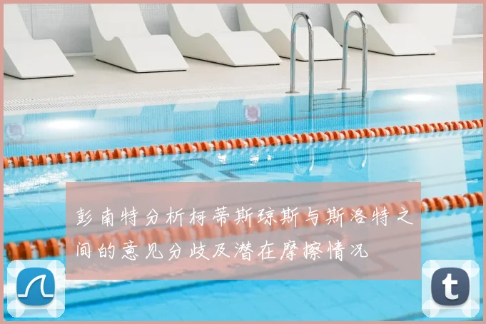 彭南特分析柯蒂斯琼斯与斯洛特之间的意见分歧及潜在摩擦情况