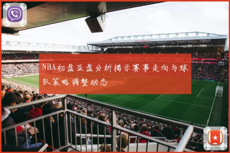 NBA初盘亚盘分析揭示赛事走向与球队策略调整动态