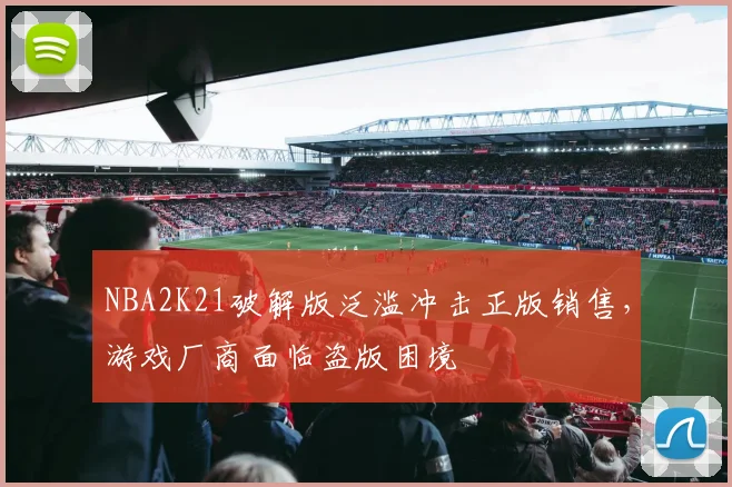 NBA2K21破解版泛滥冲击正版销售，游戏厂商面临盗版困境