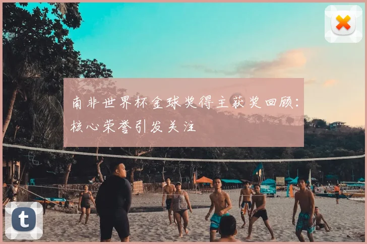 南非世界杯金球奖得主获奖回顾：核心荣誉引发关注